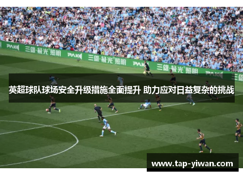 英超球队球场安全升级措施全面提升 助力应对日益复杂的挑战