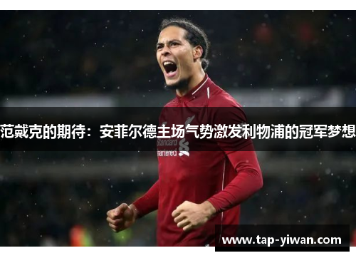 范戴克的期待：安菲尔德主场气势激发利物浦的冠军梦想