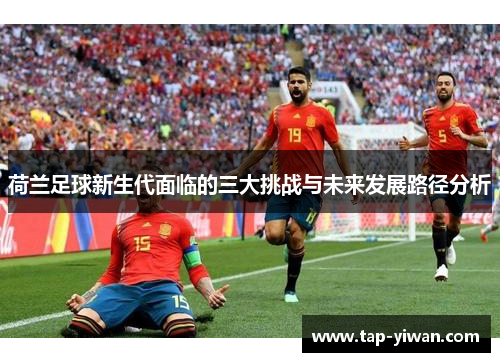 荷兰足球新生代面临的三大挑战与未来发展路径分析