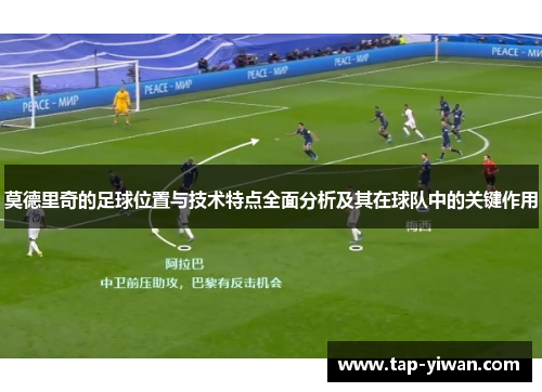莫德里奇的足球位置与技术特点全面分析及其在球队中的关键作用 莫德里奇的足球位置与技术特点全面分析及其在球队中的关键作用