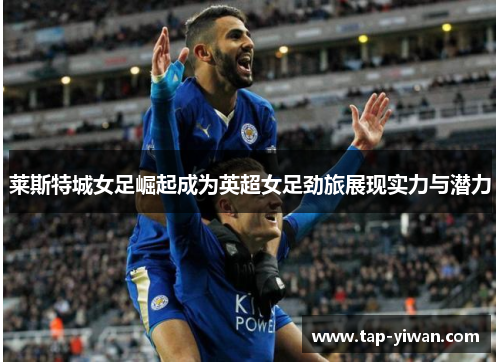 莱斯特城女足崛起成为英超女足劲旅展现实力与潜力