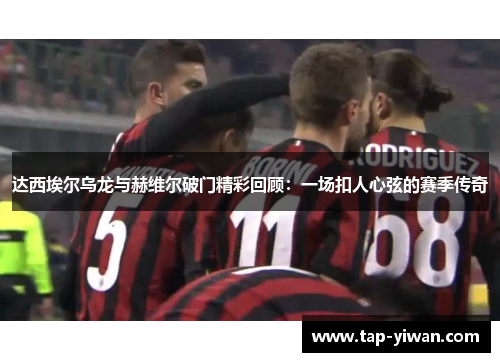 达西埃尔乌龙与赫维尔破门精彩回顾：一场扣人心弦的赛季传奇