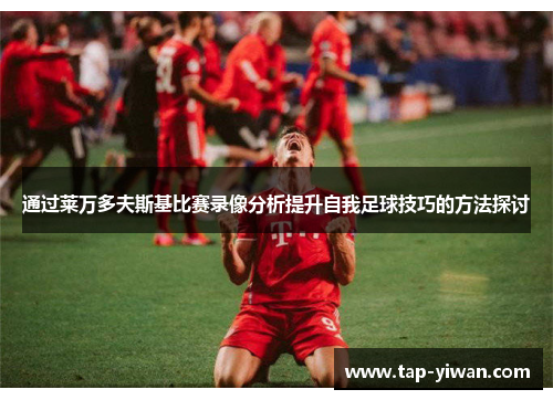 通过莱万多夫斯基比赛录像分析提升自我足球技巧的方法探讨