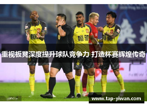 重视板凳深度提升球队竞争力 打造杯赛辉煌传奇