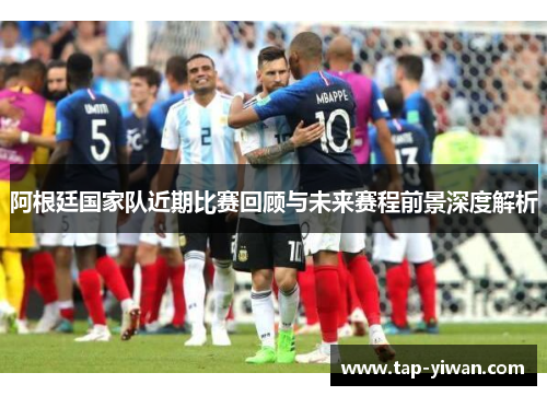 阿根廷国家队近期比赛回顾与未来赛程前景深度解析