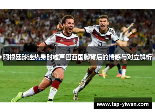 阿根廷球迷热身时嘘声巴西国脚背后的情感与对立解析