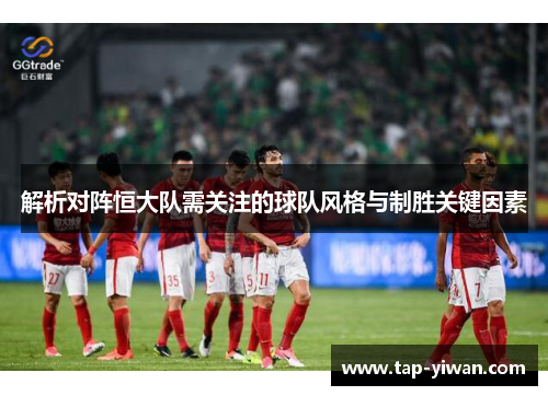 解析对阵恒大队需关注的球队风格与制胜关键因素
