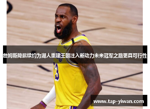 詹姆斯降薪续约为湖人重建王朝注入新动力未来冠军之路更具可行性 詹姆斯降薪续约为湖人重建王朝注入新动力未来冠军之路更具可行性