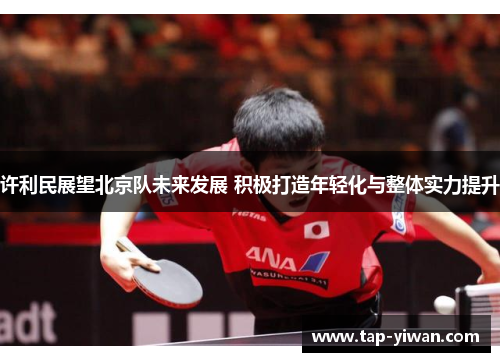 许利民展望北京队未来发展 积极打造年轻化与整体实力提升 许利民展望北京队未来发展 积极打造年轻化与整体实力提升