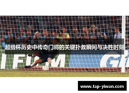 超级杯历史中传奇门将的关键扑救瞬间与决胜时刻 超级杯历史中传奇门将的关键扑救瞬间与决胜时刻
