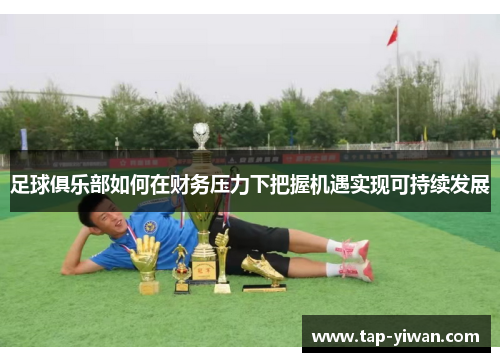 足球俱乐部如何在财务压力下把握机遇实现可持续发展 足球俱乐部如何在财务压力下把握机遇实现可持续发展