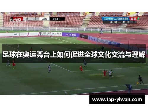 足球在奥运舞台上如何促进全球文化交流与理解 足球在奥运舞台上如何促进全球文化交流与理解