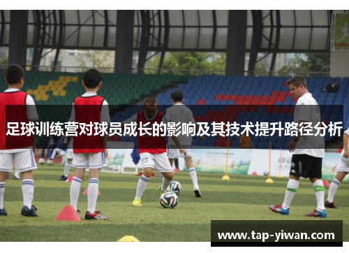 足球训练营对球员成长的影响及其技术提升路径分析 足球训练营对球员成长的影响及其技术提升路径分析
