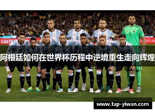 阿根廷如何在世界杯历程中逆境重生走向辉煌