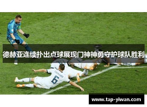 德赫亚连续扑出点球展现门神神勇守护球队胜利 德赫亚连续扑出点球展现门神神勇守护球队胜利