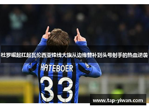 杜罗崛起扛起瓦伦西亚锋线大旗从边缘替补到头号射手的热血逆袭 杜罗崛起扛起瓦伦西亚锋线大旗从边缘替补到头号射手的热血逆袭