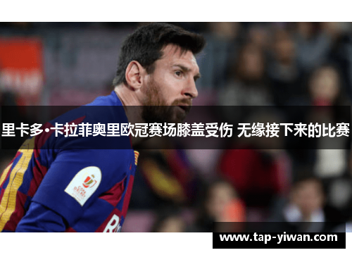 里卡多·卡拉菲奥里欧冠赛场膝盖受伤 无缘接下来的比赛 里卡多·卡拉菲奥里欧冠赛场膝盖受伤 无缘接下来的比赛