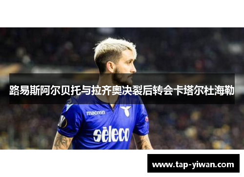 路易斯阿尔贝托与拉齐奥决裂后转会卡塔尔杜海勒 路易斯阿尔贝托与拉齐奥决裂后转会卡塔尔杜海勒
