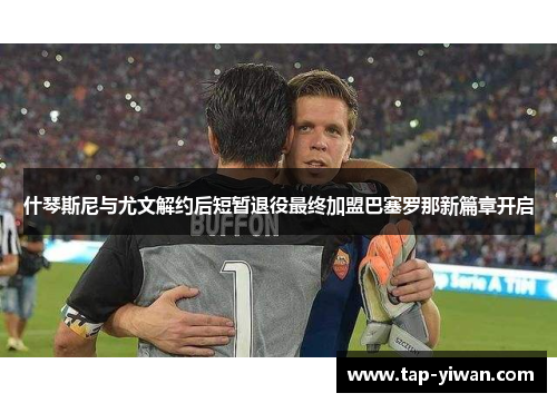 什琴斯尼与尤文解约后短暂退役最终加盟巴塞罗那新篇章开启