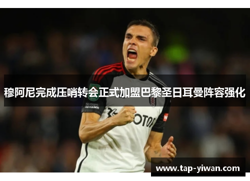 穆阿尼完成压哨转会正式加盟巴黎圣日耳曼阵容强化 穆阿尼完成压哨转会正式加盟巴黎圣日耳曼阵容强化