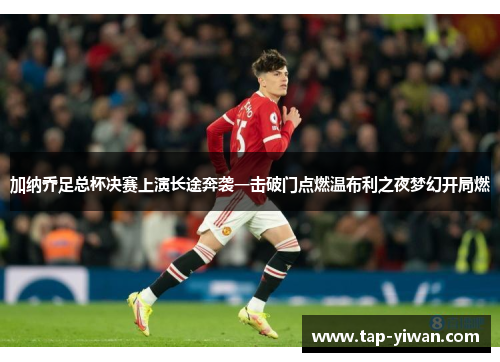 加纳乔足总杯决赛上演长途奔袭一击破门点燃温布利之夜梦幻开局燃 加纳乔足总杯决赛上演长途奔袭一击破门点燃温布利之夜梦幻开局燃