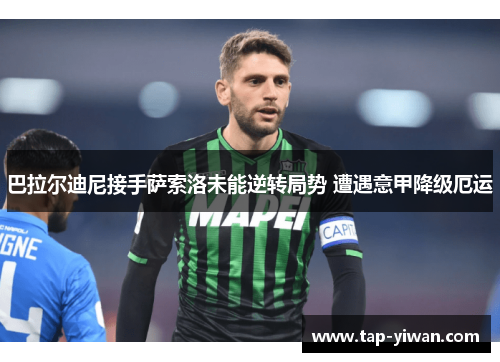 巴拉尔迪尼接手萨索洛未能逆转局势 遭遇意甲降级厄运 巴拉尔迪尼接手萨索洛未能逆转局势 遭遇意甲降级厄运